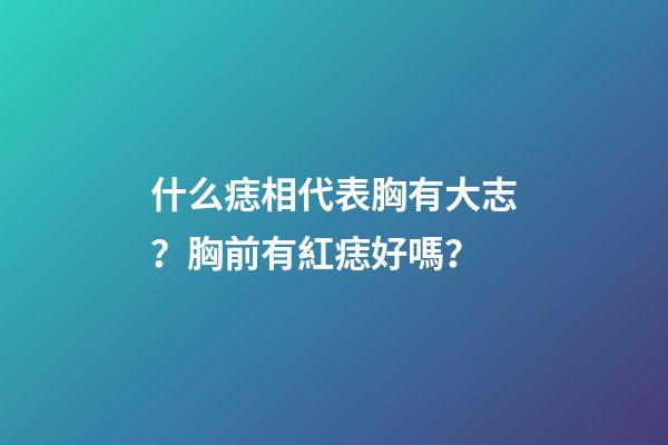 什么痣相代表胸有大志？胸前有紅痣好嗎？