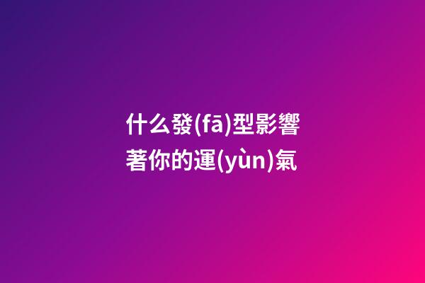 什么發(fā)型影響著你的運(yùn)氣