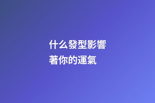 什么發型影響著你的運氣