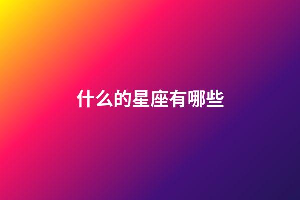 什么的星座有哪些-第1張-星座運勢-玄機派