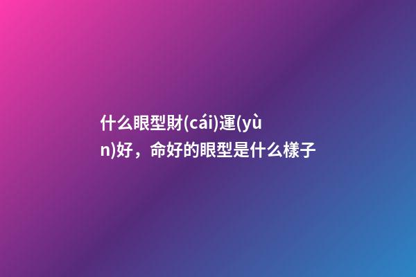 什么眼型財(cái)運(yùn)好，命好的眼型是什么樣子