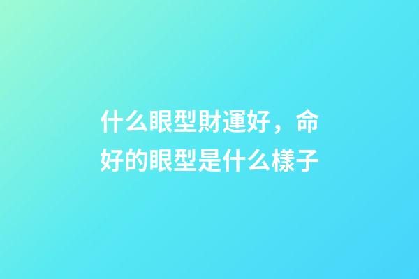 什么眼型財運好，命好的眼型是什么樣子