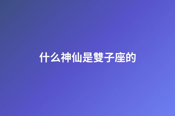 什么神仙是雙子座的-第1張-星座運勢-玄機(jī)派