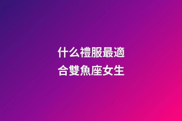 什么禮服最適合雙魚座女生-第1張-星座運勢-玄機派