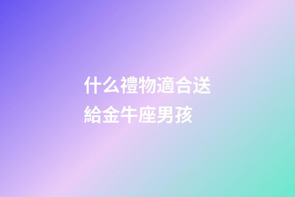 什么禮物適合送給金牛座男孩-第1張-星座運勢-玄機派