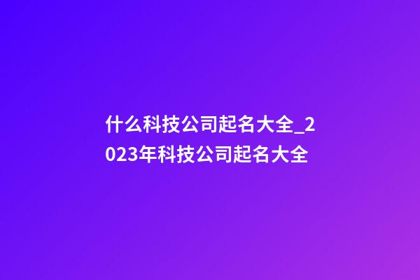 什么科技公司起名大全_2023年科技公司起名大全