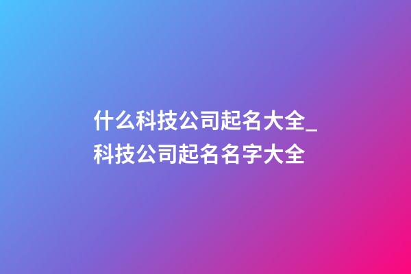 什么科技公司起名大全_科技公司起名名字大全-第1張-公司起名-玄機派