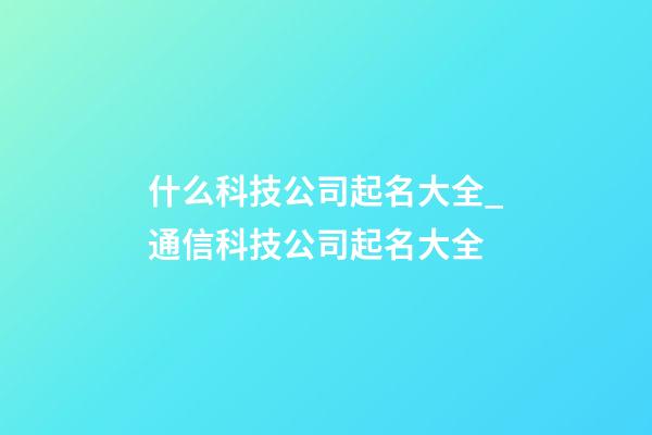 什么科技公司起名大全_通信科技公司起名大全