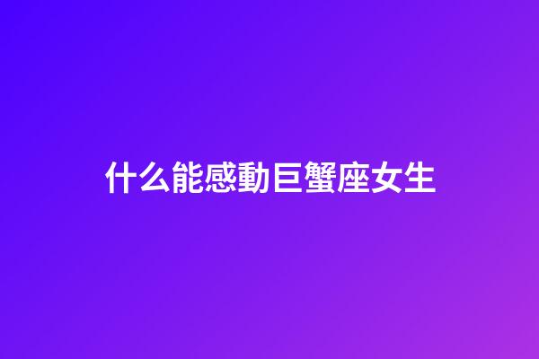 什么能感動巨蟹座女生-第1張-星座運勢-玄機派