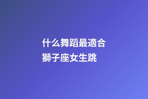 什么舞蹈最適合獅子座女生跳-第1張-星座運勢-玄機派