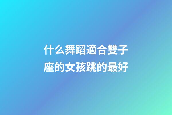 什么舞蹈適合雙子座的女孩跳的最好