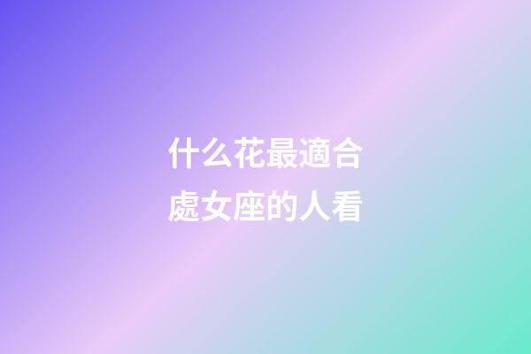 什么花最適合處女座的人看-第1張-星座運勢-玄機派