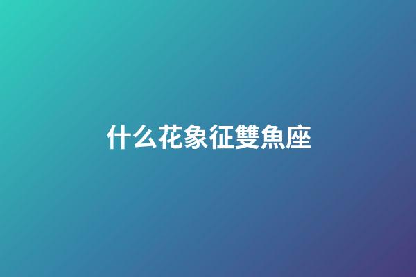 什么花象征雙魚座
