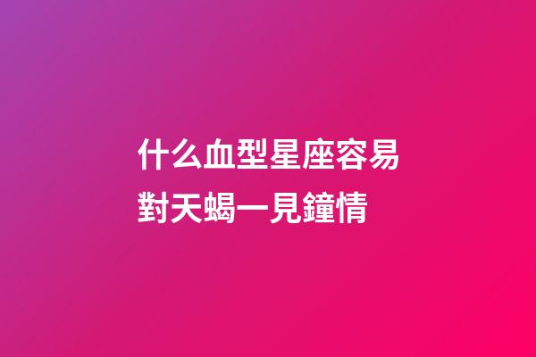 什么血型星座容易對天蝎一見鐘情-第1張-星座運勢-玄機派
