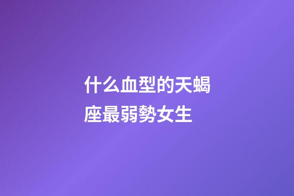 什么血型的天蝎座最弱勢女生-第1張-星座運勢-玄機派