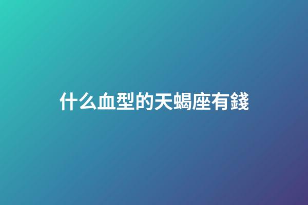 什么血型的天蝎座有錢-第1張-星座運勢-玄機派