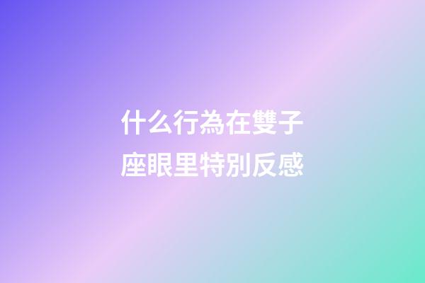 什么行為在雙子座眼里特別反感-第1張-星座運(yùn)勢(shì)-玄機(jī)派