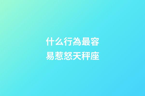 什么行為最容易惹怒天秤座-第1張-星座運勢-玄機派