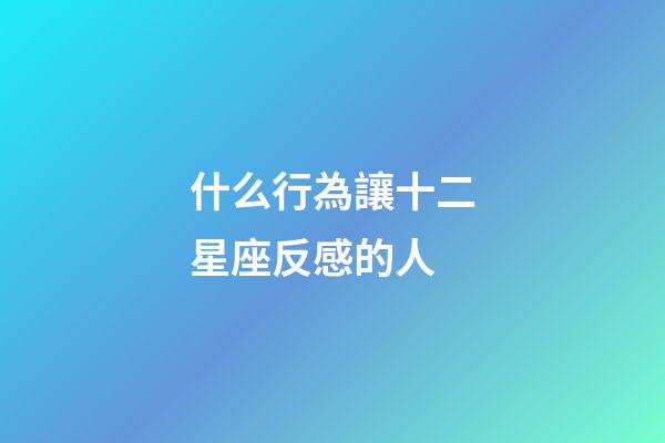 什么行為讓十二星座反感的人-第1張-星座運勢-玄機派