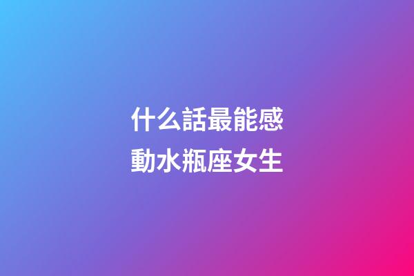 什么話最能感動水瓶座女生-第1張-星座運勢-玄機派