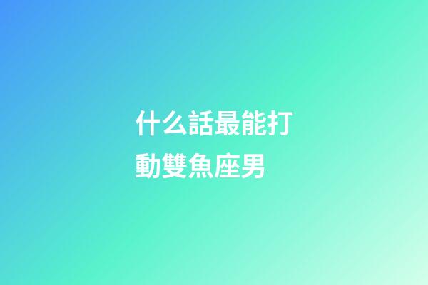 什么話最能打動雙魚座男-第1張-星座運勢-玄機派