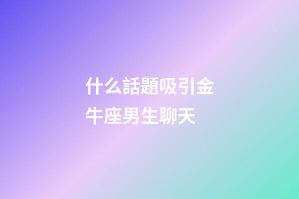 什么話題吸引金牛座男生聊天-第1張-星座運勢-玄機派