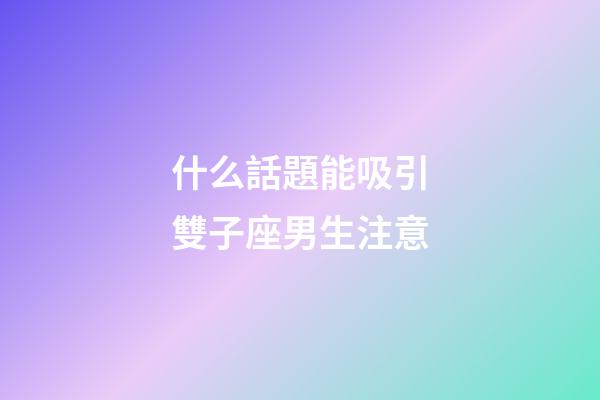 什么話題能吸引雙子座男生注意-第1張-星座運勢-玄機派