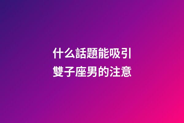 什么話題能吸引雙子座男的注意-第1張-星座運勢-玄機派