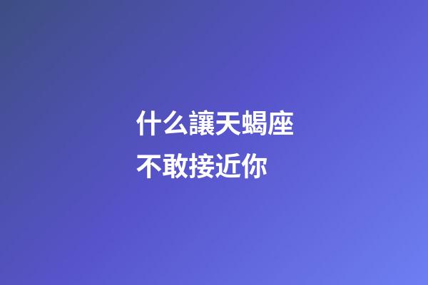 什么讓天蝎座不敢接近你-第1張-星座運勢-玄機派
