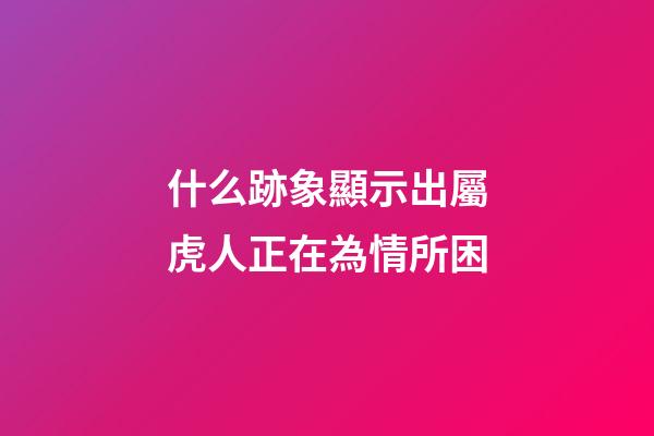 什么跡象顯示出屬虎人正在為情所困