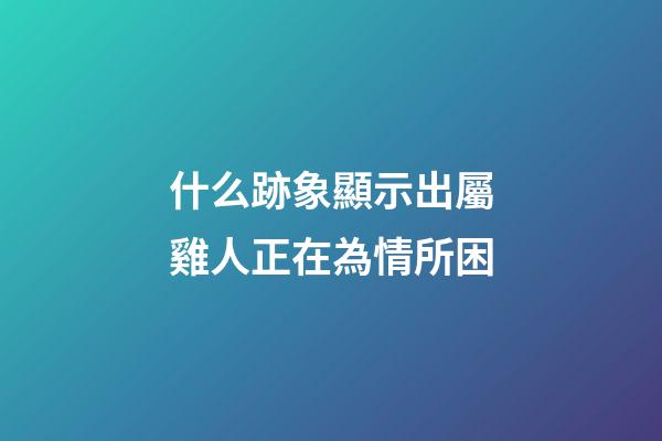 什么跡象顯示出屬雞人正在為情所困