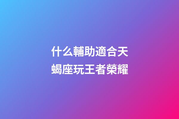 什么輔助適合天蝎座玩王者榮耀-第1張-星座運勢-玄機派