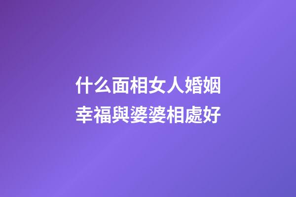 什么面相女人婚姻幸福與婆婆相處好