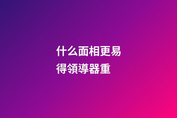 什么面相更易得領導器重