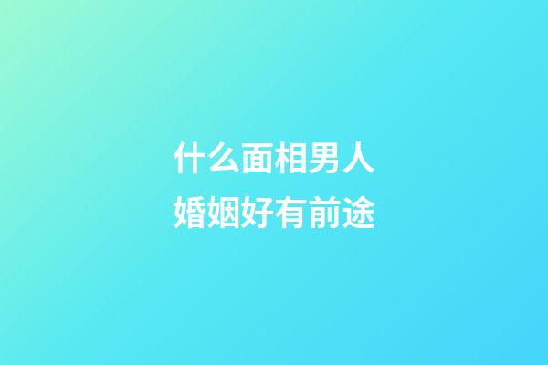 什么面相男人婚姻好有前途
