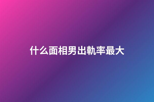 什么面相男出軌率最大