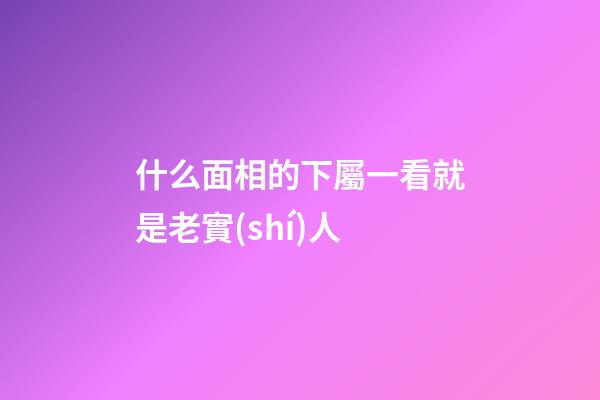 什么面相的下屬一看就是老實(shí)人
