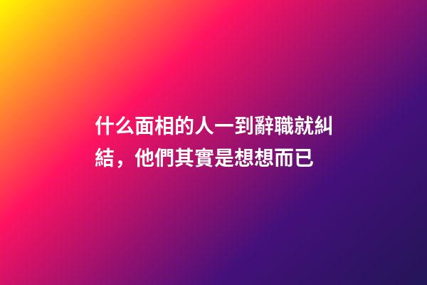 什么面相的人一到辭職就糾結，他們其實是想想而已