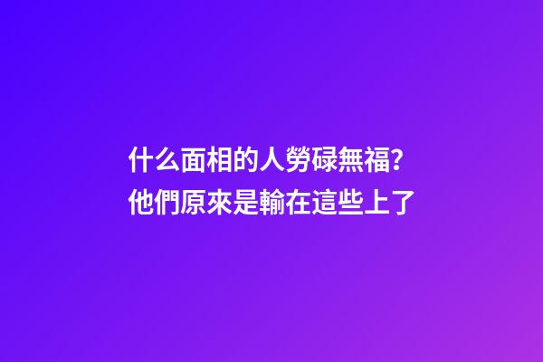 什么面相的人勞碌無福？他們原來是輸在這些上了
