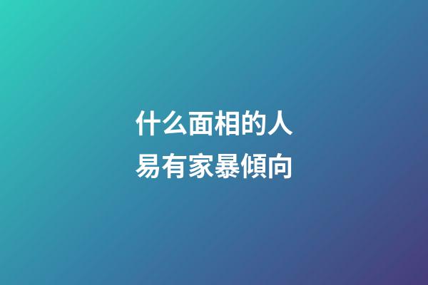 什么面相的人易有家暴傾向