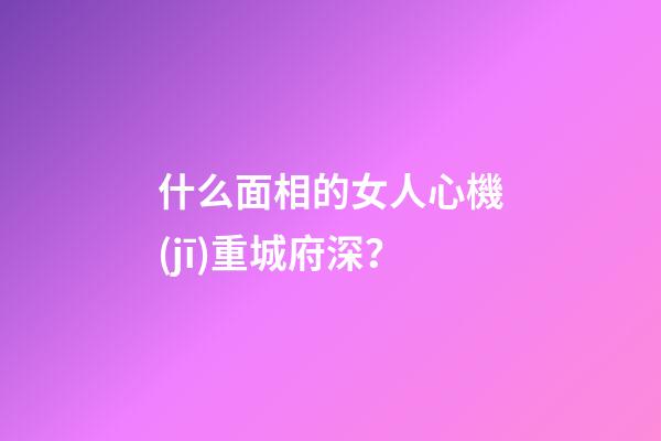 什么面相的女人心機(jī)重城府深？