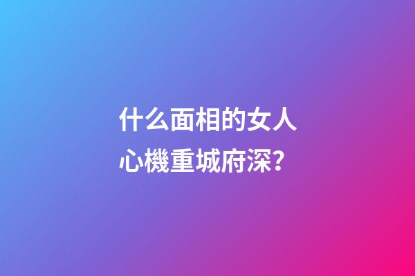什么面相的女人心機重城府深？