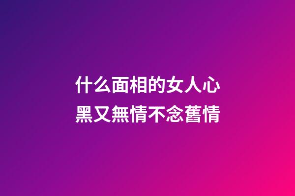 什么面相的女人心黑又無情不念舊情