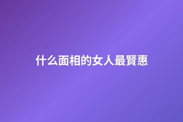 什么面相的女人最賢惠?