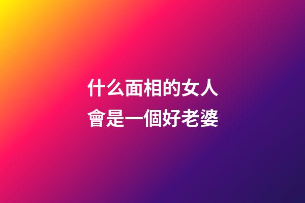 什么面相的女人會是一個好老婆