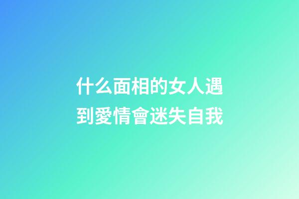什么面相的女人遇到愛情會迷失自我