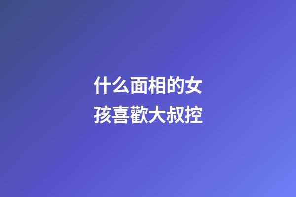 什么面相的女孩喜歡大叔控