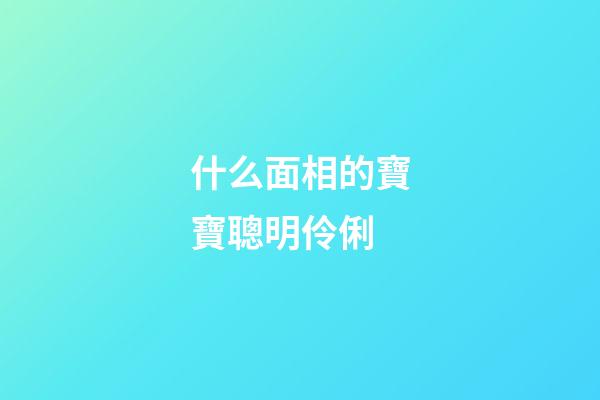 什么面相的寶寶聰明伶俐