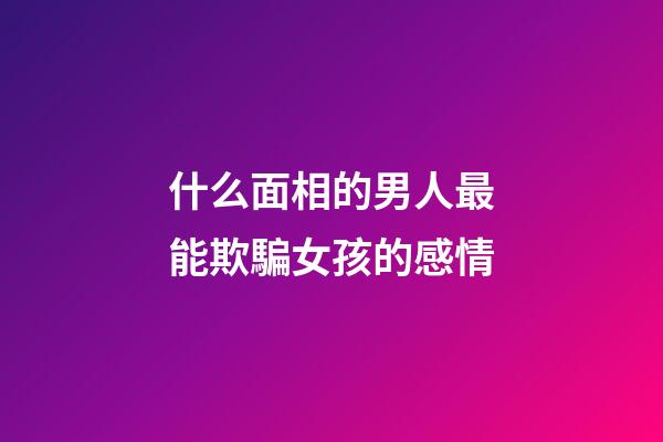 什么面相的男人最能欺騙女孩的感情