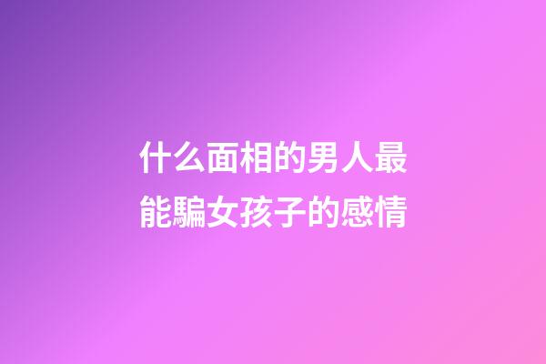 什么面相的男人最能騙女孩子的感情